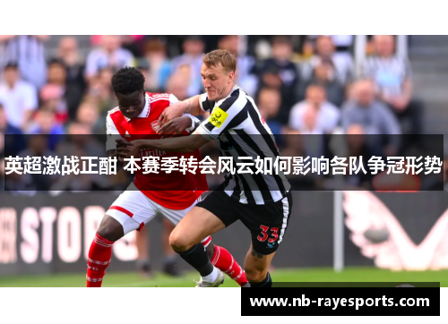 英超激战正酣 本赛季转会风云如何影响各队争冠形势 英超激战正酣 本赛季转会风云如何影响各队争冠形势