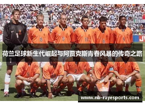 荷兰足球新生代崛起与阿贾克斯青春风暴的传奇之路 荷兰足球新生代崛起与阿贾克斯青春风暴的传奇之路