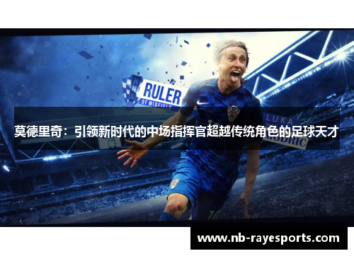 莫德里奇:引领新时代的中场指挥官超越传统角色的足球天才 莫德里奇:引领新时代的中场指挥官超越传统角色的足球天才