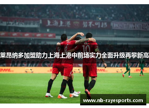 莱昂纳多加盟助力上海上港中前场实力全面升级再攀新高 莱昂纳多加盟助力上海上港中前场实力全面升级再攀新高