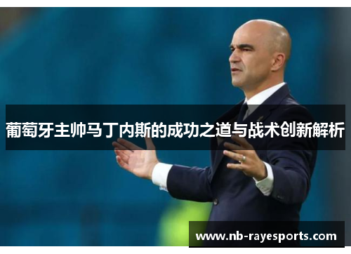 葡萄牙主帅马丁内斯的成功之道与战术创新解析 葡萄牙主帅马丁内斯的成功之道与战术创新解析