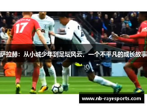 萨拉赫:从小城少年到足坛风云,一个不平凡的成长故事 萨拉赫:从小城少年到足坛风云,一个不平凡的成长故事