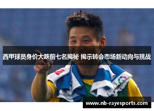 西甲球员身价大跌前七名揭秘 揭示转会市场新动向与挑战 西甲球员身价大跌前七名揭秘 揭示转会市场新动向与挑战