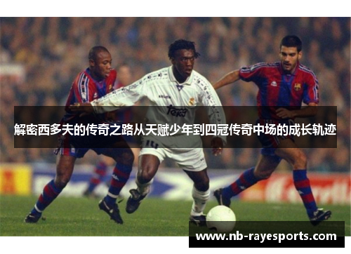 解密西多夫的传奇之路从天赋少年到四冠传奇中场的成长轨迹 解密西多夫的传奇之路从天赋少年到四冠传奇中场的成长轨迹