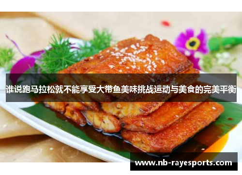 谁说跑马拉松就不能享受大带鱼美味挑战运动与美食的完美平衡 谁说跑马拉松就不能享受大带鱼美味挑战运动与美食的完美平衡
