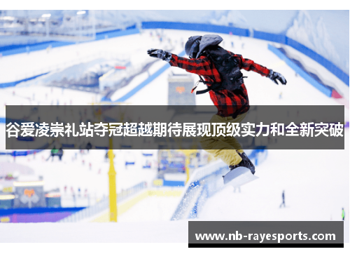 谷爱凌崇礼站夺冠超越期待展现顶级实力和全新突破 谷爱凌崇礼站夺冠超越期待展现顶级实力和全新突破