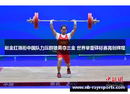 赵金红领衔中国队力压群雄勇夺三金 世界举重锦标赛再创辉煌 赵金红领衔中国队力压群雄勇夺三金 世界举重锦标赛再创辉煌
