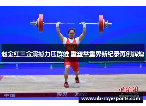 赵金红三金震撼力压群雄 重塑举重界新纪录再创辉煌 赵金红三金震撼力压群雄 重塑举重界新纪录再创辉煌
