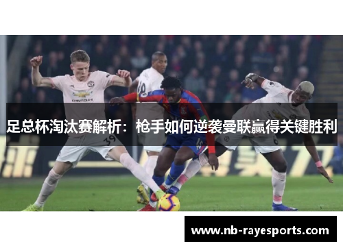 足总杯淘汰赛解析:枪手如何逆袭曼联赢得关键胜利 足总杯淘汰赛解析:枪手如何逆袭曼联赢得关键胜利