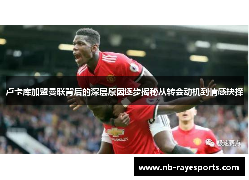 卢卡库加盟曼联背后的深层原因逐步揭秘从转会动机到情感抉择 卢卡库加盟曼联背后的深层原因逐步揭秘从转会动机到情感抉择