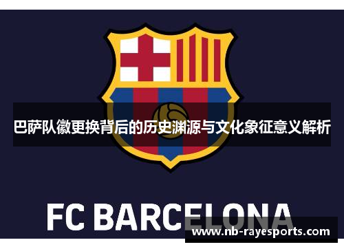 巴萨队徽更换背后的历史渊源与文化象征意义解析 巴萨队徽更换背后的历史渊源与文化象征意义解析