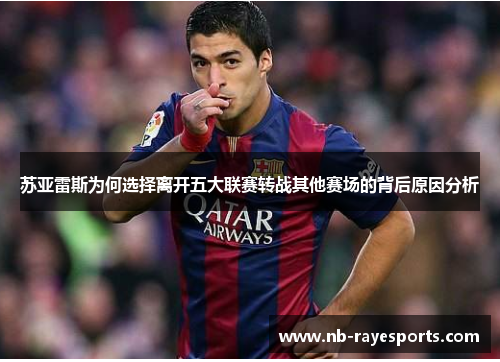 苏亚雷斯为何选择离开五大联赛转战其他赛场的背后原因分析 苏亚雷斯为何选择离开五大联赛转战其他赛场的背后原因分析