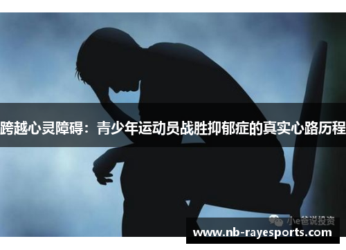 跨越心灵障碍:青少年运动员战胜抑郁症的真实心路历程 跨越心灵障碍:青少年运动员战胜抑郁症的真实心路历程