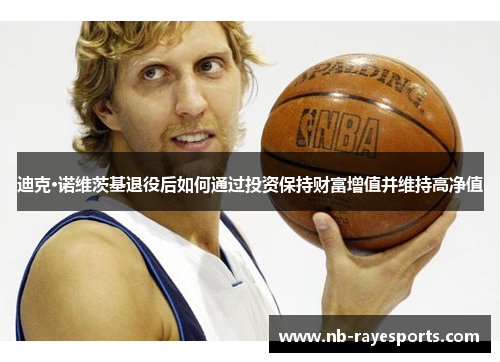 迪克·诺维茨基退役后如何通过投资保持财富增值并维持高净值 迪克·诺维茨基退役后如何通过投资保持财富增值并维持高净值