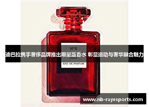 迪巴拉携手奢侈品牌推出限量版香水 彰显运动与奢华融合魅力 迪巴拉携手奢侈品牌推出限量版香水 彰显运动与奢华融合魅力