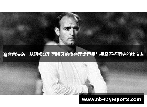 迪斯蒂法诺:从阿根廷到西班牙的传奇足坛巨星与皇马不朽历史的缔造者 迪斯蒂法诺:从阿根廷到西班牙的传奇足坛巨星与皇马不朽历史的缔造者