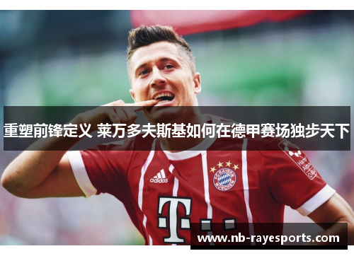 重塑前锋定义 莱万多夫斯基如何在德甲赛场独步天下 重塑前锋定义 莱万多夫斯基如何在德甲赛场独步天下