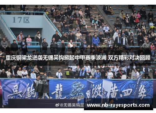 重庆铜梁龙逆袭无锡吴钩掀起中甲赛季波澜 双方精彩对决回顾 重庆铜梁龙逆袭无锡吴钩掀起中甲赛季波澜 双方精彩对决回顾