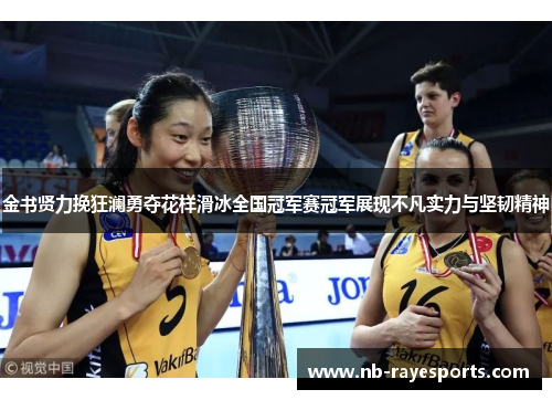 金书贤力挽狂澜勇夺花样滑冰全国冠军赛冠军展现不凡实力与坚韧精神