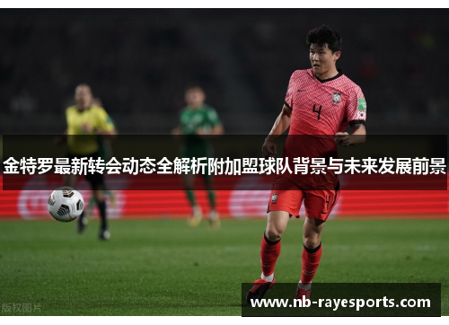 金特罗最新转会动态全解析附加盟球队背景与未来发展前景 金特罗最新转会动态全解析附加盟球队背景与未来发展前景