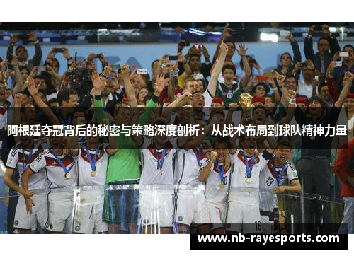 阿根廷夺冠背后的秘密与策略深度剖析:从战术布局到球队精神力量 阿根廷夺冠背后的秘密与策略深度剖析:从战术布局到球队精神力量