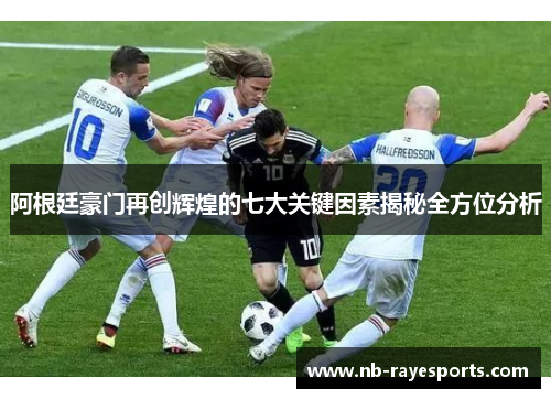阿根廷豪门再创辉煌的七大关键因素揭秘全方位分析 阿根廷豪门再创辉煌的七大关键因素揭秘全方位分析