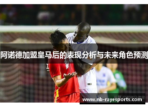 阿诺德加盟皇马后的表现分析与未来角色预测 阿诺德加盟皇马后的表现分析与未来角色预测