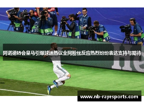 阿诺德转会皇马引爆球迷热议全网粉丝反应热烈纷纷表达支持与期待 阿诺德转会皇马引爆球迷热议全网粉丝反应热烈纷纷表达支持与期待