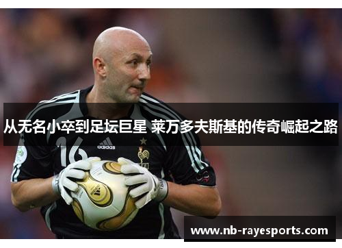 从无名小卒到足坛巨星 莱万多夫斯基的传奇崛起之路 从无名小卒到足坛巨星 莱万多夫斯基的传奇崛起之路