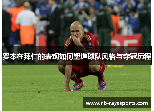 罗本在拜仁的表现如何塑造球队风格与夺冠历程 罗本在拜仁的表现如何塑造球队风格与夺冠历程