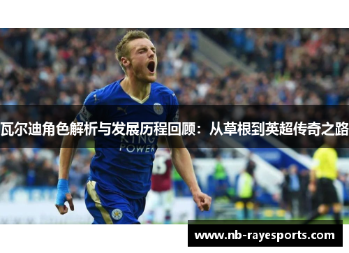 瓦尔迪角色解析与发展历程回顾:从草根到英超传奇之路 瓦尔迪角色解析与发展历程回顾:从草根到英超传奇之路