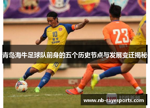 青岛海牛足球队前身的五个历史节点与发展变迁揭秘 青岛海牛足球队前身的五个历史节点与发展变迁揭秘