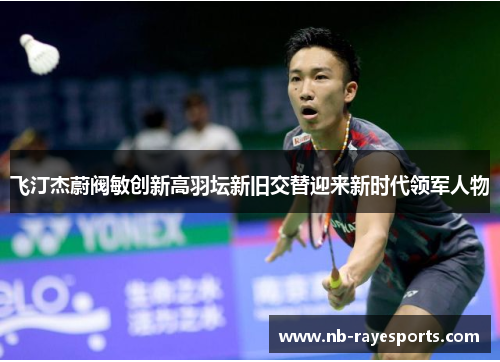 飞汀杰蔚阀敏创新高羽坛新旧交替迎来新时代领军人物 飞汀杰蔚阀敏创新高羽坛新旧交替迎来新时代领军人物