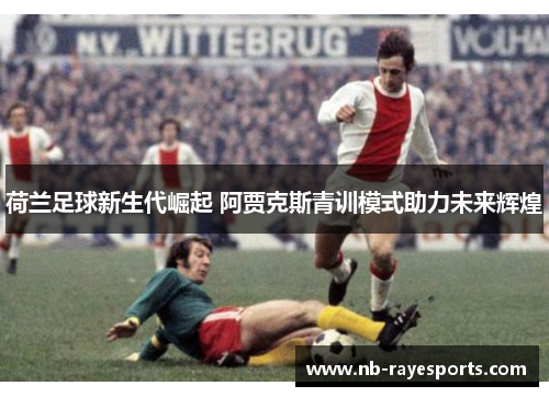 荷兰足球新生代崛起 阿贾克斯青训模式助力未来辉煌