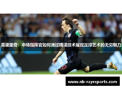 莫德里奇:中场指挥官如何通过精湛技术展现足球艺术的无穷魅力 莫德里奇:中场指挥官如何通过精湛技术展现足球艺术的无穷魅力
