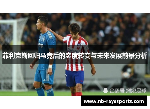 菲利克斯回归马竞后的态度转变与未来发展前景分析 菲利克斯回归马竞后的态度转变与未来发展前景分析