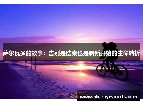 萨尔瓦多的故事:告别是结束也是崭新开始的生命转折 萨尔瓦多的故事:告别是结束也是崭新开始的生命转折