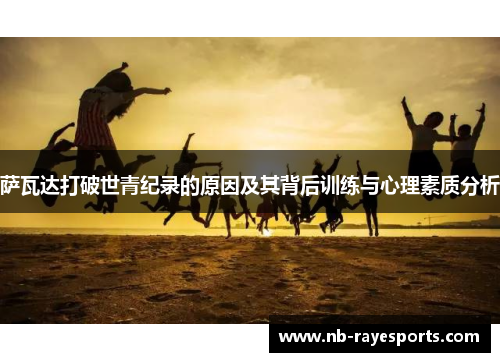 萨瓦达打破世青纪录的原因及其背后训练与心理素质分析 萨瓦达打破世青纪录的原因及其背后训练与心理素质分析