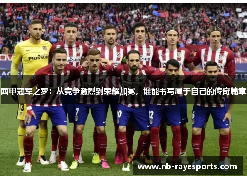 西甲冠军之梦:从竞争激烈到荣耀加冕,谁能书写属于自己的传奇篇章 西甲冠军之梦:从竞争激烈到荣耀加冕,谁能书写属于自己的传奇篇章