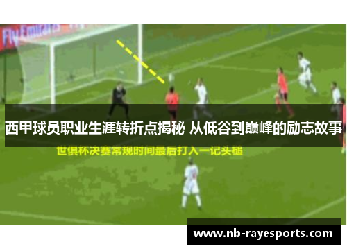 西甲球员职业生涯转折点揭秘 从低谷到巅峰的励志故事 西甲球员职业生涯转折点揭秘 从低谷到巅峰的励志故事
