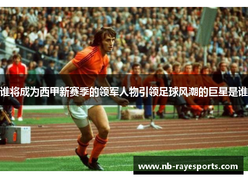 谁将成为西甲新赛季的领军人物引领足球风潮的巨星是谁 谁将成为西甲新赛季的领军人物引领足球风潮的巨星是谁