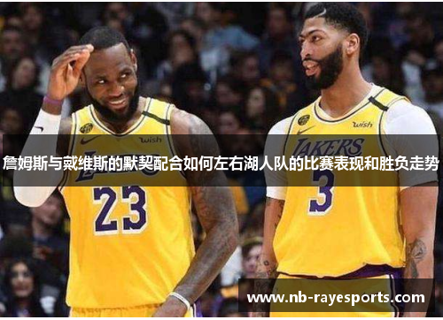 詹姆斯与戴维斯的默契配合如何左右湖人队的比赛表现和胜负走势 詹姆斯与戴维斯的默契配合如何左右湖人队的比赛表现和胜负走势