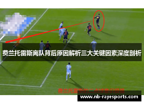 费兰托雷斯离队背后原因解析三大关键因素深度剖析 费兰托雷斯离队背后原因解析三大关键因素深度剖析