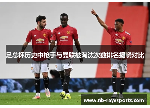 足总杯历史中枪手与曼联被淘汰次数排名揭晓对比 足总杯历史中枪手与曼联被淘汰次数排名揭晓对比