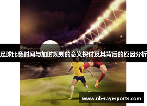 足球比赛时间与加时规则的意义探讨及其背后的原因分析 足球比赛时间与加时规则的意义探讨及其背后的原因分析