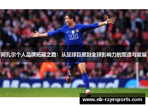 阿扎尔个人品牌拓展之路：从足球巨星到全球影响力的塑造与发展