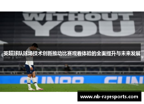英超球队球场技术创新推动比赛观看体验的全面提升与未来发展