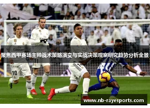 聚焦西甲赛场主帅战术策略演变与实战决策观察研究趋势分析全景