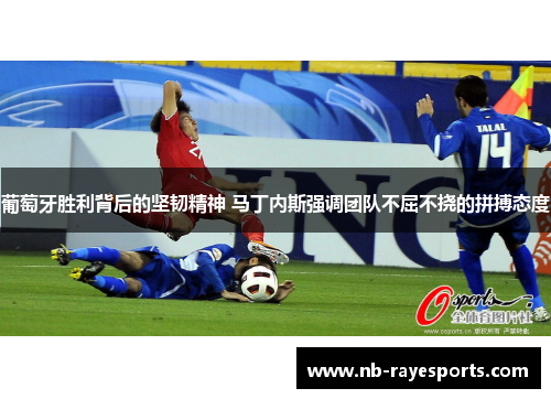 葡萄牙胜利背后的坚韧精神 马丁内斯强调团队不屈不挠的拼搏态度