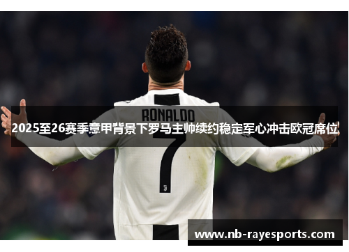 2025至26赛季意甲背景下罗马主帅续约稳定军心冲击欧冠席位